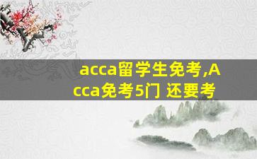 acca留学生免考,Acca免考5门 还要考